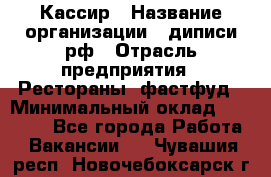 Кассир › Название организации ­ диписи.рф › Отрасль предприятия ­ Рестораны, фастфуд › Минимальный оклад ­ 23 600 - Все города Работа » Вакансии   . Чувашия респ.,Новочебоксарск г.